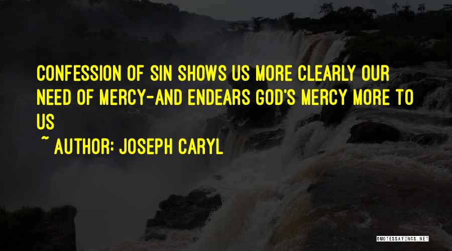 Joseph Caryl Quotes: Confession Of Sin Shows Us More Clearly Our Need Of Mercy-and Endears God's Mercy More To Us