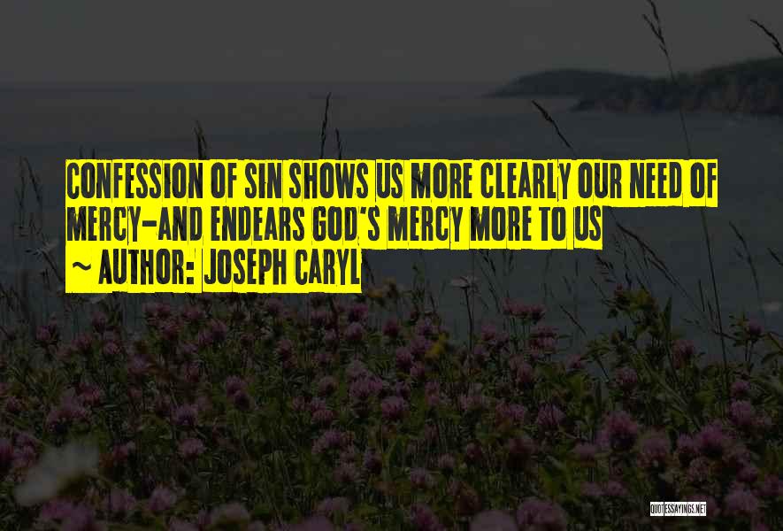 Joseph Caryl Quotes: Confession Of Sin Shows Us More Clearly Our Need Of Mercy-and Endears God's Mercy More To Us