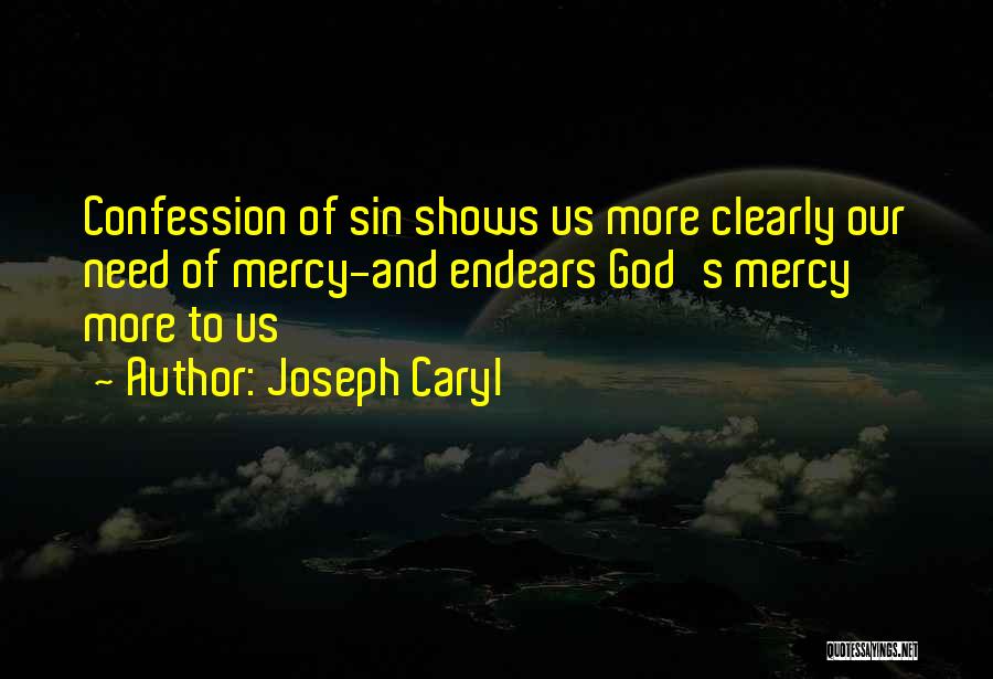 Joseph Caryl Quotes: Confession Of Sin Shows Us More Clearly Our Need Of Mercy-and Endears God's Mercy More To Us