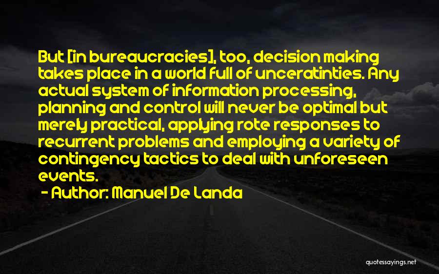 Manuel De Landa Quotes: But [in Bureaucracies], Too, Decision Making Takes Place In A World Full Of Unceratinties. Any Actual System Of Information Processing,