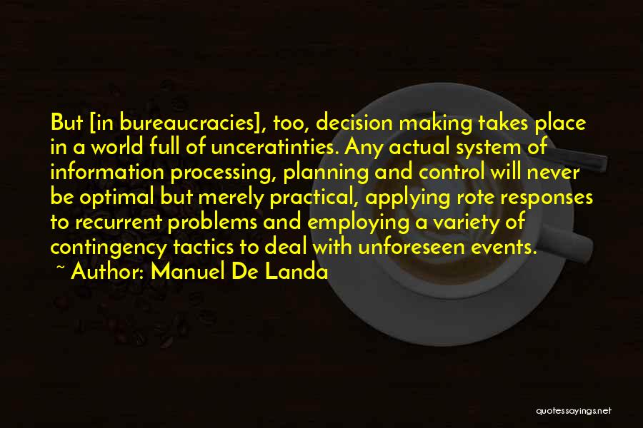 Manuel De Landa Quotes: But [in Bureaucracies], Too, Decision Making Takes Place In A World Full Of Unceratinties. Any Actual System Of Information Processing,