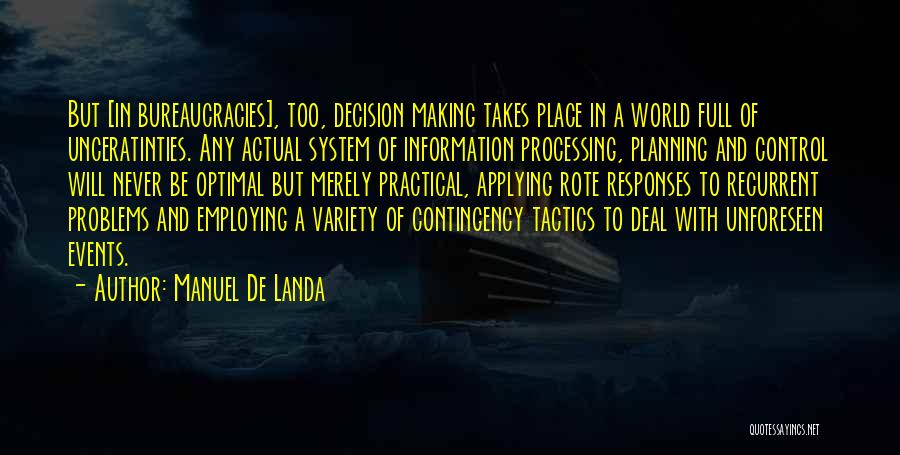 Manuel De Landa Quotes: But [in Bureaucracies], Too, Decision Making Takes Place In A World Full Of Unceratinties. Any Actual System Of Information Processing,