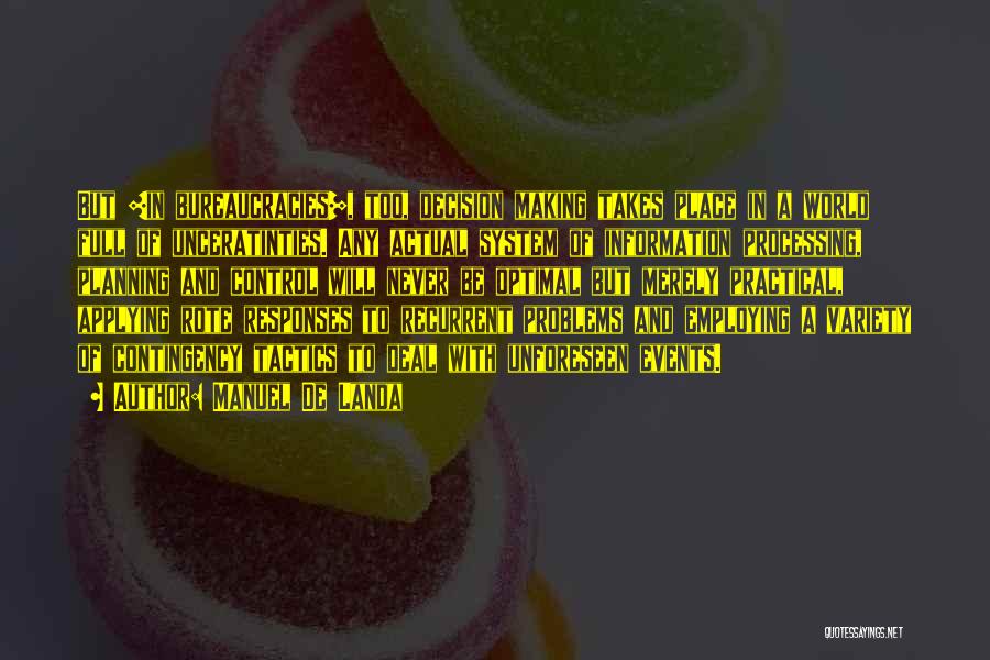 Manuel De Landa Quotes: But [in Bureaucracies], Too, Decision Making Takes Place In A World Full Of Unceratinties. Any Actual System Of Information Processing,