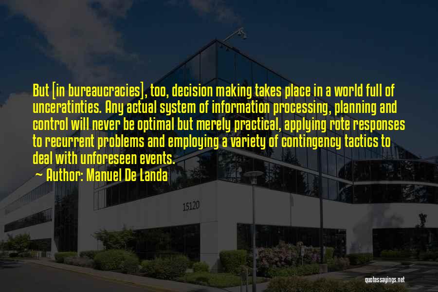 Manuel De Landa Quotes: But [in Bureaucracies], Too, Decision Making Takes Place In A World Full Of Unceratinties. Any Actual System Of Information Processing,