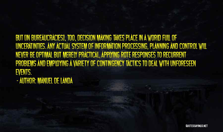 Manuel De Landa Quotes: But [in Bureaucracies], Too, Decision Making Takes Place In A World Full Of Unceratinties. Any Actual System Of Information Processing,