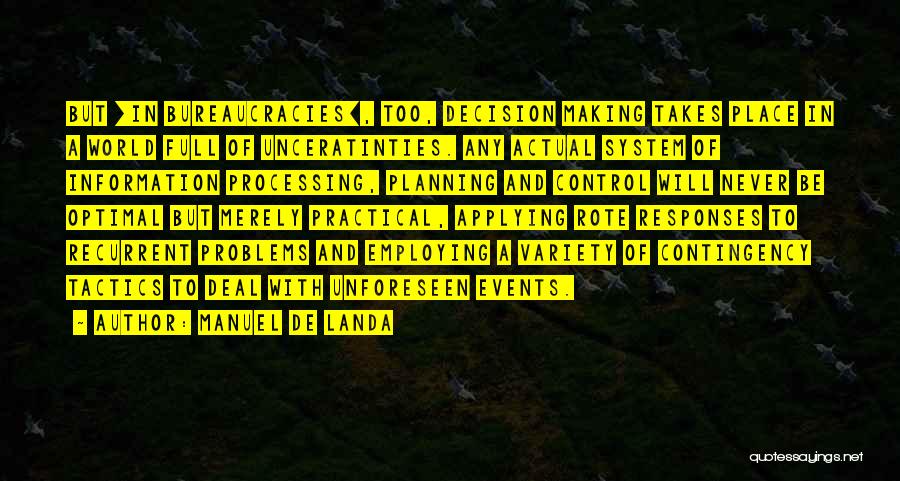 Manuel De Landa Quotes: But [in Bureaucracies], Too, Decision Making Takes Place In A World Full Of Unceratinties. Any Actual System Of Information Processing,