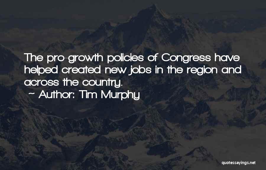 Tim Murphy Quotes: The Pro-growth Policies Of Congress Have Helped Created New Jobs In The Region And Across The Country.