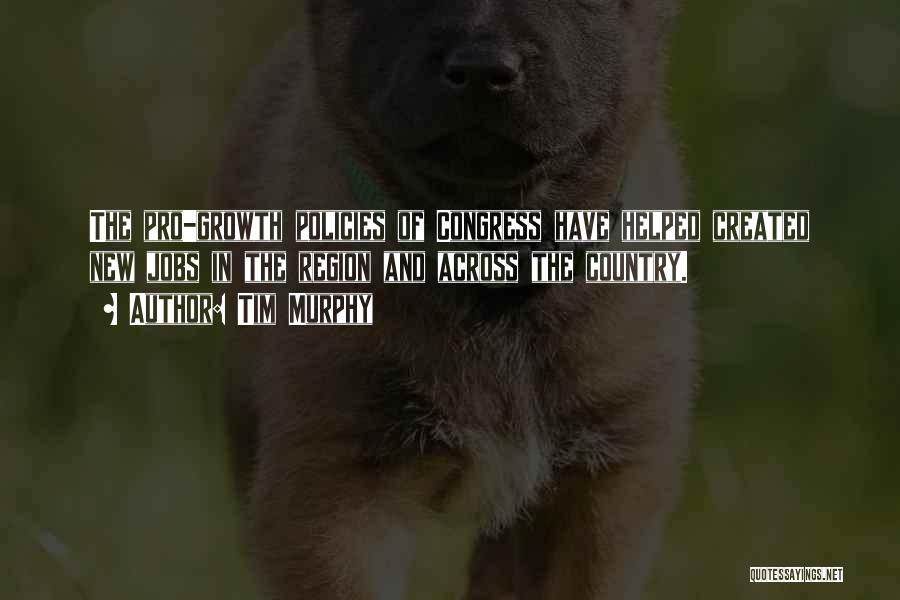 Tim Murphy Quotes: The Pro-growth Policies Of Congress Have Helped Created New Jobs In The Region And Across The Country.