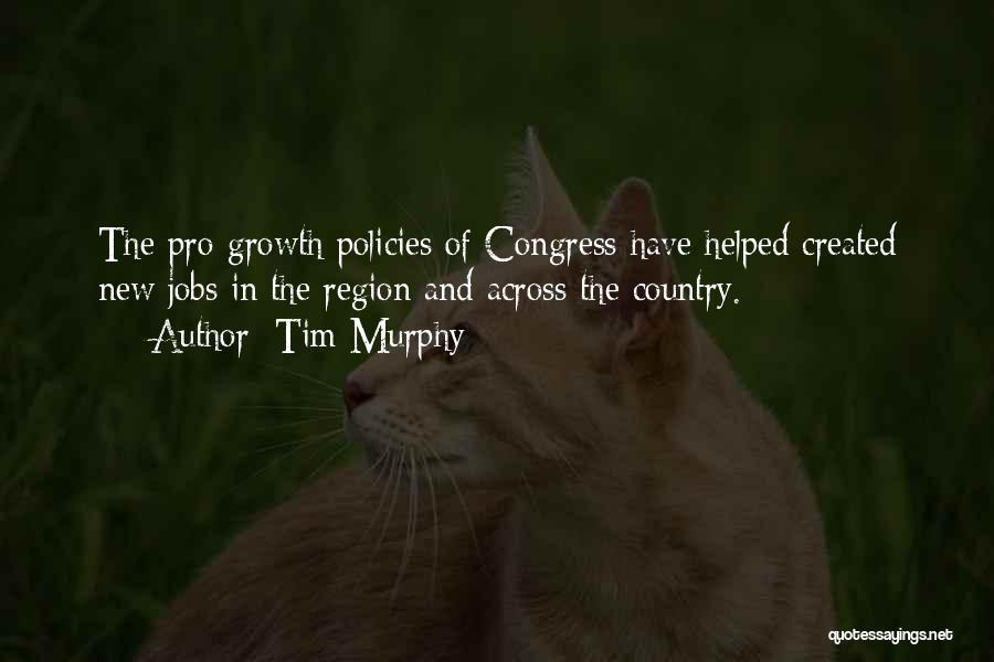 Tim Murphy Quotes: The Pro-growth Policies Of Congress Have Helped Created New Jobs In The Region And Across The Country.