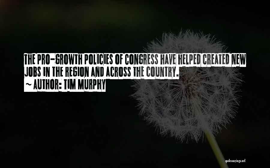 Tim Murphy Quotes: The Pro-growth Policies Of Congress Have Helped Created New Jobs In The Region And Across The Country.