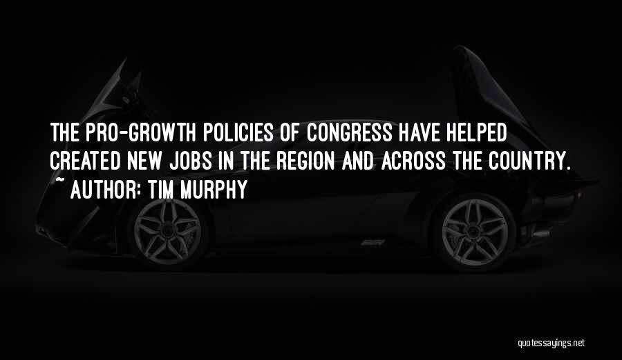 Tim Murphy Quotes: The Pro-growth Policies Of Congress Have Helped Created New Jobs In The Region And Across The Country.