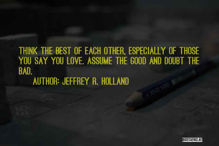 Jeffrey R. Holland Quotes: Think The Best Of Each Other, Especially Of Those You Say You Love. Assume The Good And Doubt The Bad.