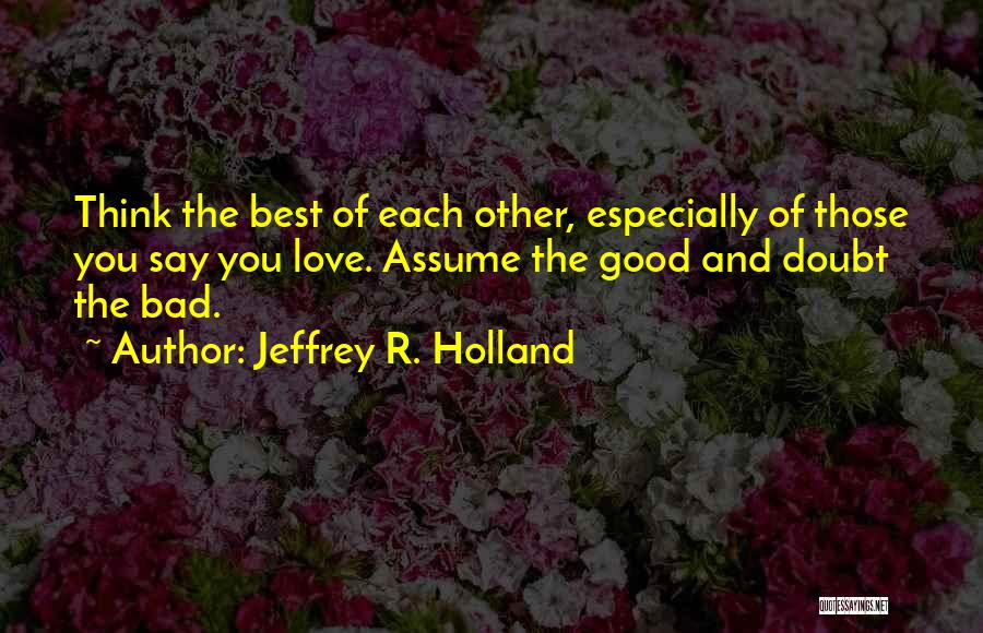 Jeffrey R. Holland Quotes: Think The Best Of Each Other, Especially Of Those You Say You Love. Assume The Good And Doubt The Bad.