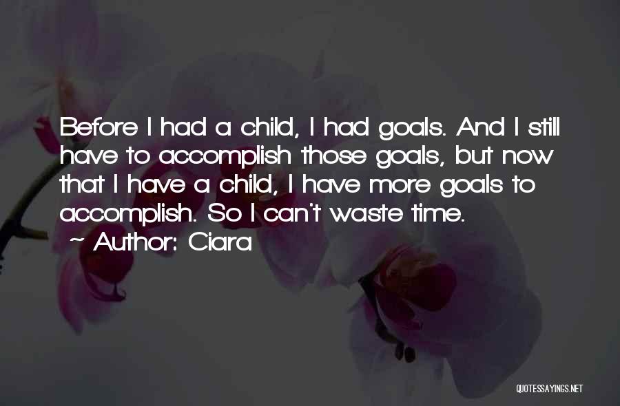 Ciara Quotes: Before I Had A Child, I Had Goals. And I Still Have To Accomplish Those Goals, But Now That I