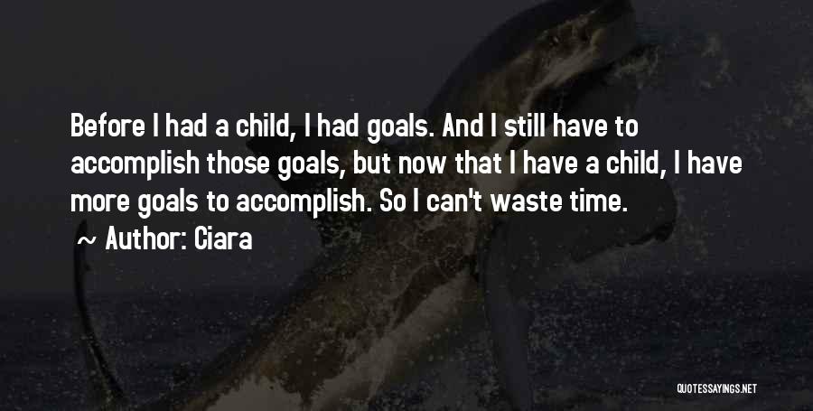 Ciara Quotes: Before I Had A Child, I Had Goals. And I Still Have To Accomplish Those Goals, But Now That I