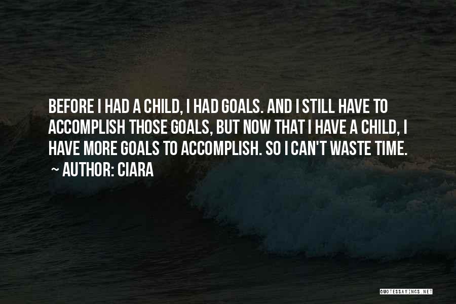 Ciara Quotes: Before I Had A Child, I Had Goals. And I Still Have To Accomplish Those Goals, But Now That I