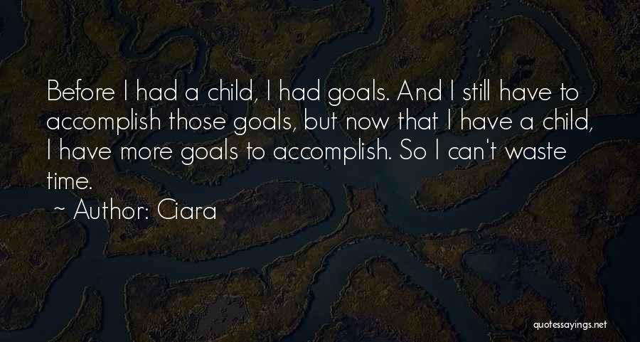 Ciara Quotes: Before I Had A Child, I Had Goals. And I Still Have To Accomplish Those Goals, But Now That I