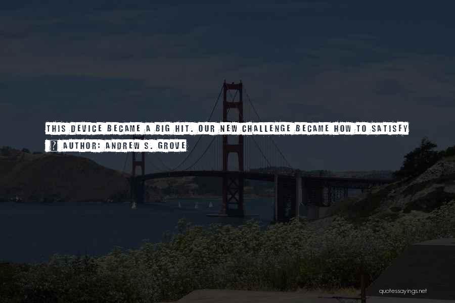 Andrew S. Grove Quotes: This Device Became A Big Hit. Our New Challenge Became How To Satisfy Demand For It. To Put This In