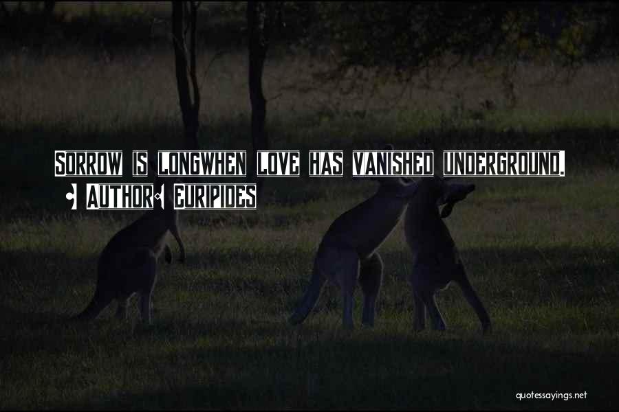 Euripides Quotes: Sorrow Is Longwhen Love Has Vanished Underground.