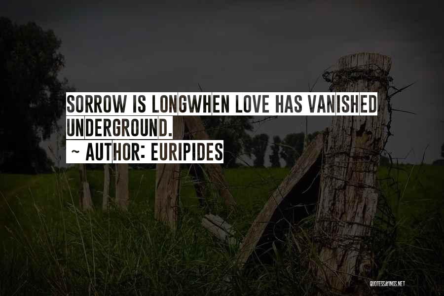 Euripides Quotes: Sorrow Is Longwhen Love Has Vanished Underground.