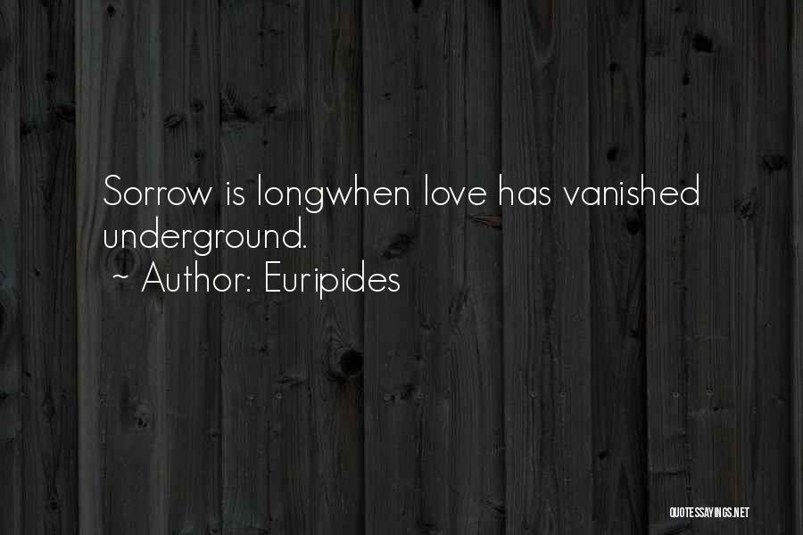Euripides Quotes: Sorrow Is Longwhen Love Has Vanished Underground.