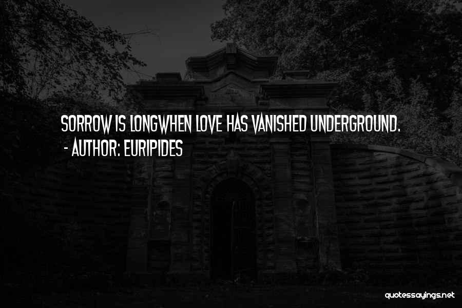 Euripides Quotes: Sorrow Is Longwhen Love Has Vanished Underground.