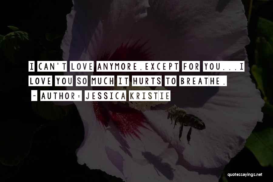 Jessica Kristie Quotes: I Can't Love Anymore.except For You...i Love You So Much It Hurts To Breathe.