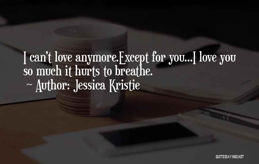 Jessica Kristie Quotes: I Can't Love Anymore.except For You...i Love You So Much It Hurts To Breathe.