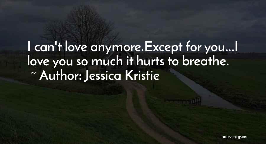 Jessica Kristie Quotes: I Can't Love Anymore.except For You...i Love You So Much It Hurts To Breathe.