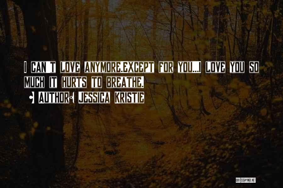 Jessica Kristie Quotes: I Can't Love Anymore.except For You...i Love You So Much It Hurts To Breathe.