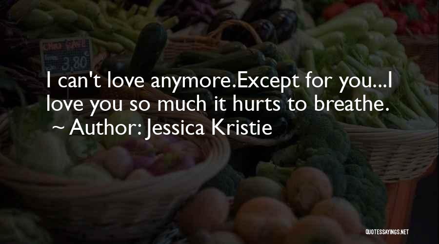 Jessica Kristie Quotes: I Can't Love Anymore.except For You...i Love You So Much It Hurts To Breathe.