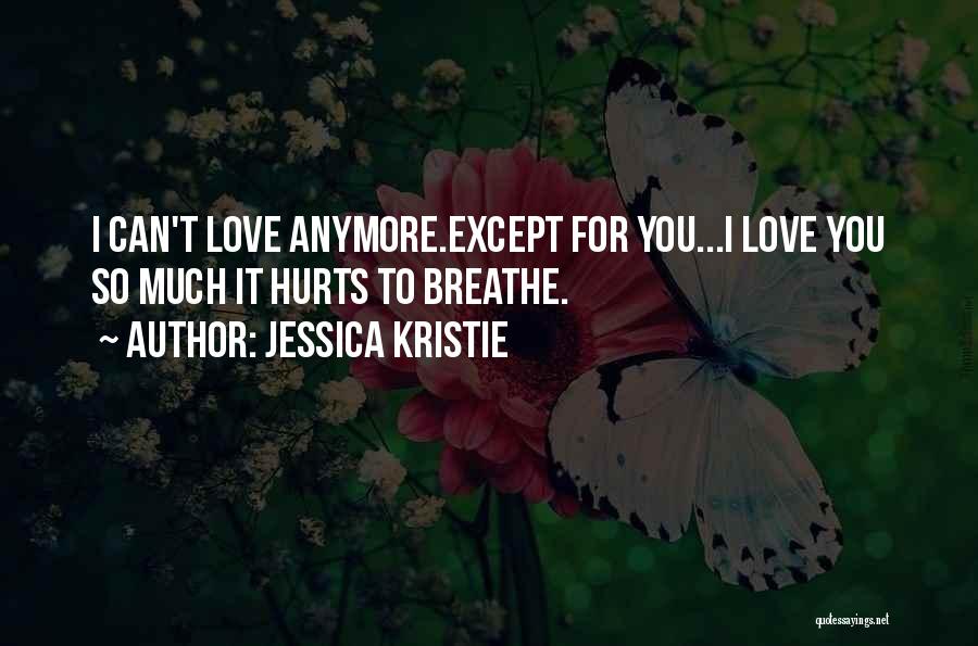 Jessica Kristie Quotes: I Can't Love Anymore.except For You...i Love You So Much It Hurts To Breathe.