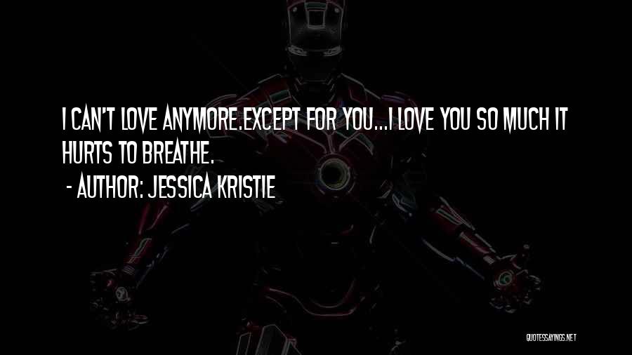 Jessica Kristie Quotes: I Can't Love Anymore.except For You...i Love You So Much It Hurts To Breathe.