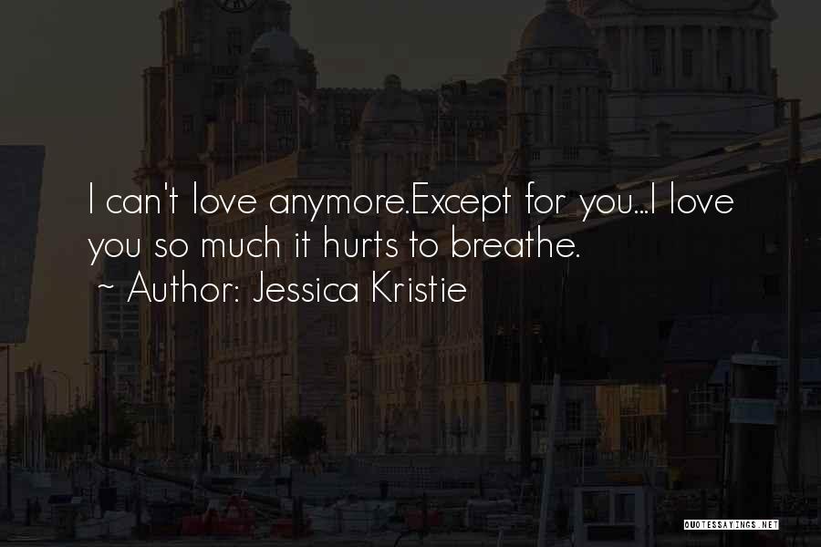 Jessica Kristie Quotes: I Can't Love Anymore.except For You...i Love You So Much It Hurts To Breathe.