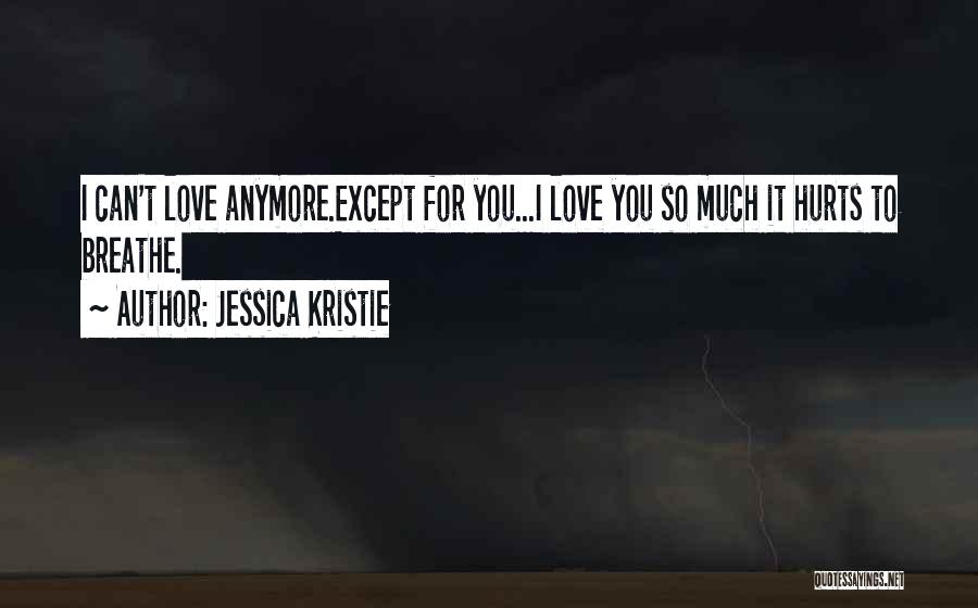 Jessica Kristie Quotes: I Can't Love Anymore.except For You...i Love You So Much It Hurts To Breathe.