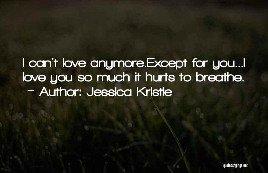 Jessica Kristie Quotes: I Can't Love Anymore.except For You...i Love You So Much It Hurts To Breathe.