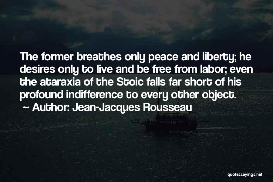 Jean-Jacques Rousseau Quotes: The Former Breathes Only Peace And Liberty; He Desires Only To Live And Be Free From Labor; Even The Ataraxia