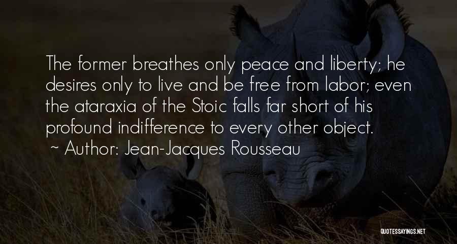 Jean-Jacques Rousseau Quotes: The Former Breathes Only Peace And Liberty; He Desires Only To Live And Be Free From Labor; Even The Ataraxia
