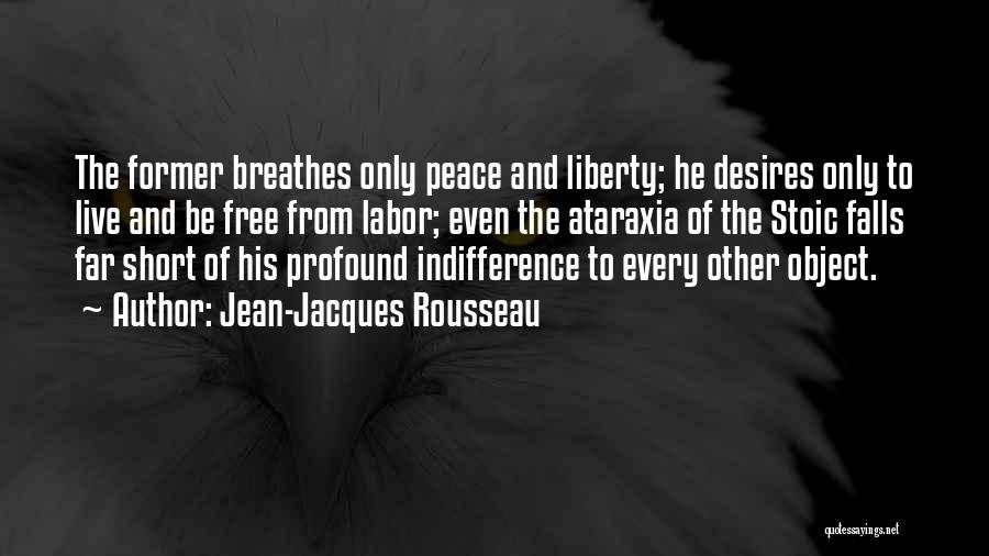 Jean-Jacques Rousseau Quotes: The Former Breathes Only Peace And Liberty; He Desires Only To Live And Be Free From Labor; Even The Ataraxia