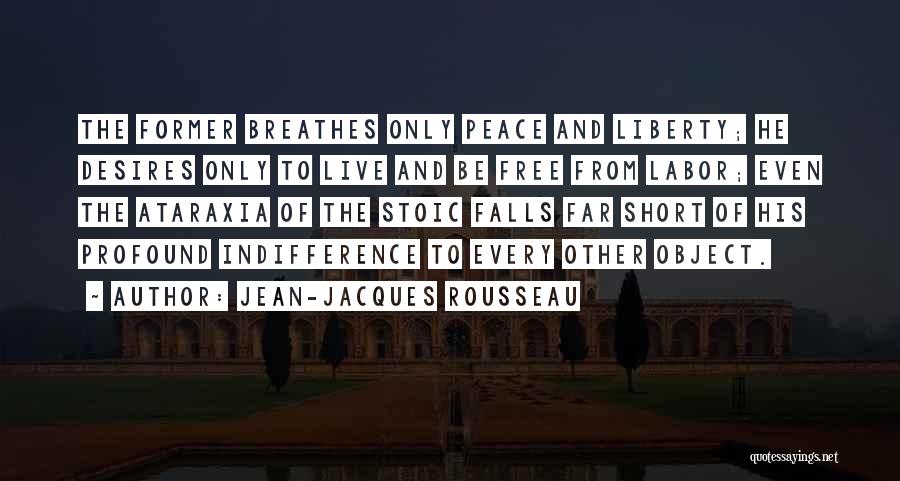 Jean-Jacques Rousseau Quotes: The Former Breathes Only Peace And Liberty; He Desires Only To Live And Be Free From Labor; Even The Ataraxia
