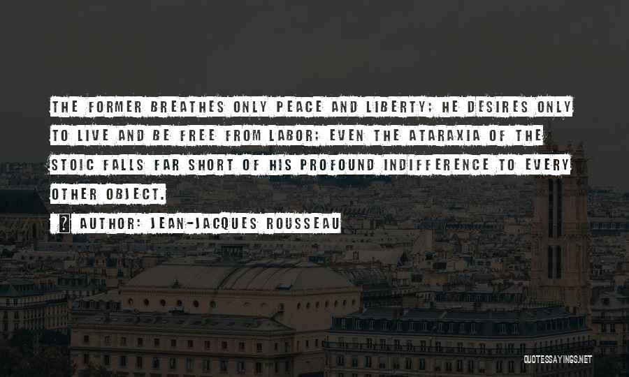 Jean-Jacques Rousseau Quotes: The Former Breathes Only Peace And Liberty; He Desires Only To Live And Be Free From Labor; Even The Ataraxia