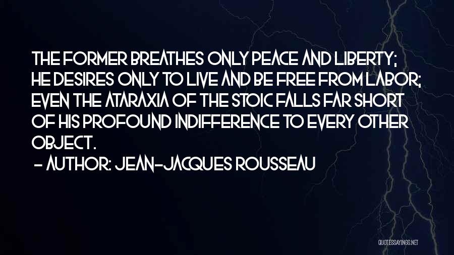 Jean-Jacques Rousseau Quotes: The Former Breathes Only Peace And Liberty; He Desires Only To Live And Be Free From Labor; Even The Ataraxia