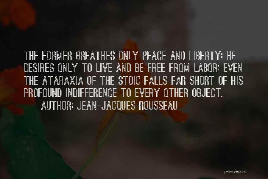 Jean-Jacques Rousseau Quotes: The Former Breathes Only Peace And Liberty; He Desires Only To Live And Be Free From Labor; Even The Ataraxia