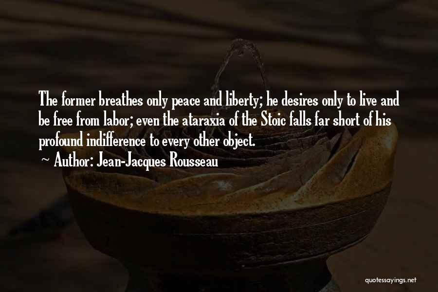 Jean-Jacques Rousseau Quotes: The Former Breathes Only Peace And Liberty; He Desires Only To Live And Be Free From Labor; Even The Ataraxia