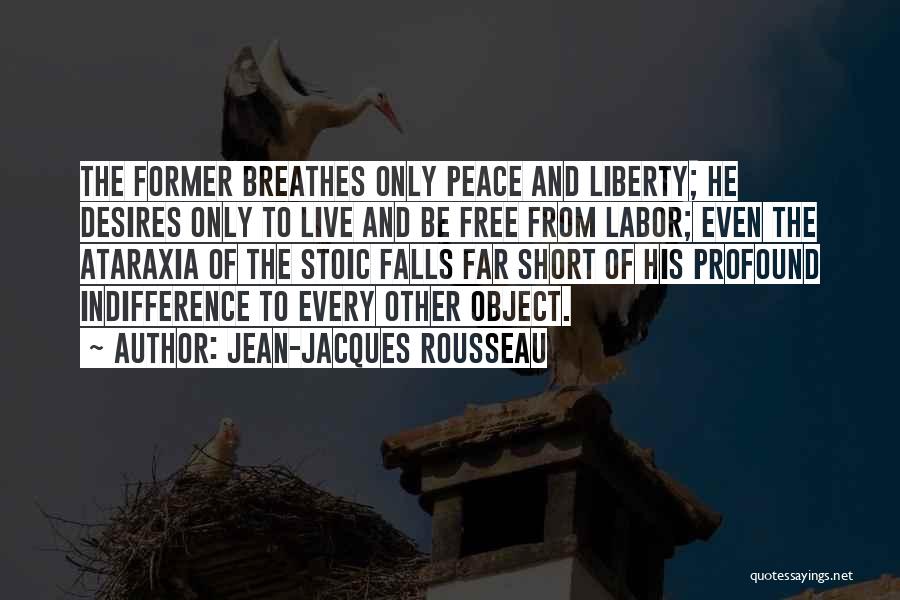 Jean-Jacques Rousseau Quotes: The Former Breathes Only Peace And Liberty; He Desires Only To Live And Be Free From Labor; Even The Ataraxia