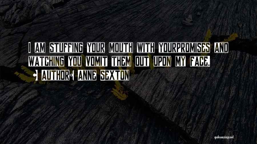 Anne Sexton Quotes: I Am Stuffing Your Mouth With Yourpromises And Watching You Vomit Them Out Upon My Face.