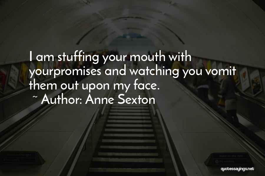 Anne Sexton Quotes: I Am Stuffing Your Mouth With Yourpromises And Watching You Vomit Them Out Upon My Face.