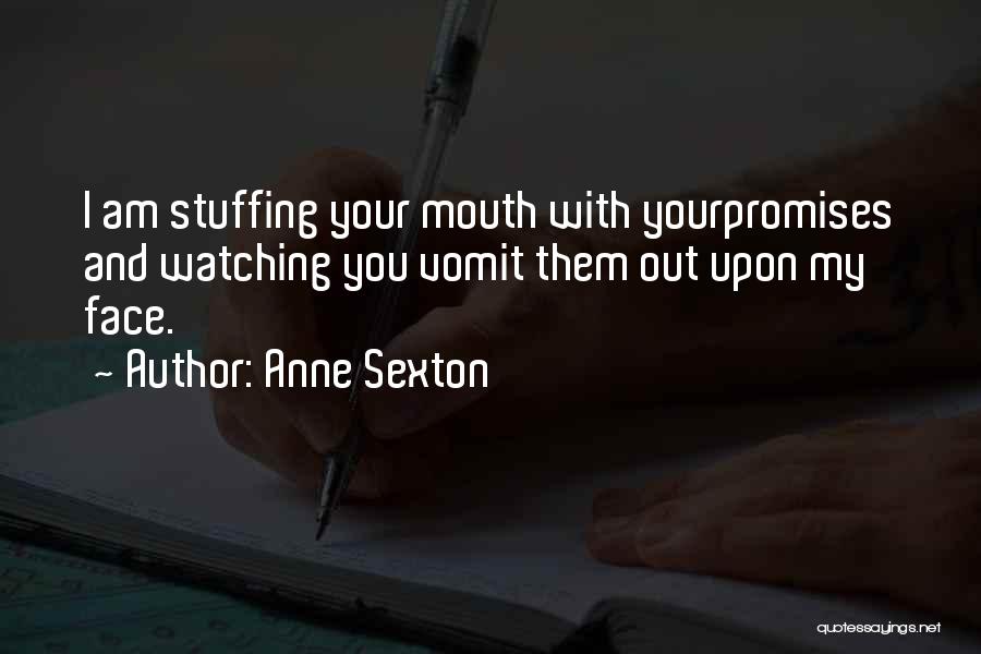 Anne Sexton Quotes: I Am Stuffing Your Mouth With Yourpromises And Watching You Vomit Them Out Upon My Face.