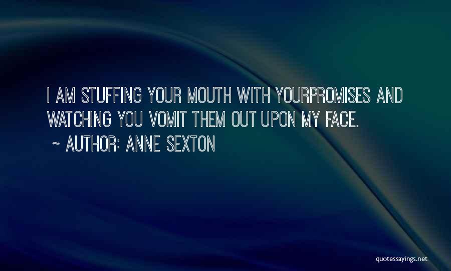 Anne Sexton Quotes: I Am Stuffing Your Mouth With Yourpromises And Watching You Vomit Them Out Upon My Face.