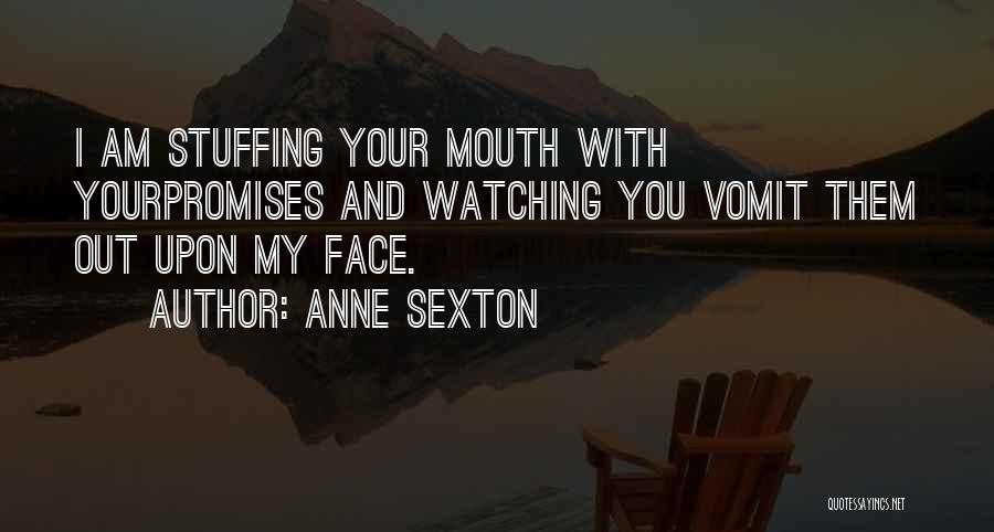 Anne Sexton Quotes: I Am Stuffing Your Mouth With Yourpromises And Watching You Vomit Them Out Upon My Face.